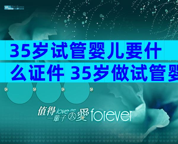 35岁试管婴儿要什么证件 35岁做试管婴儿成功率有多高
